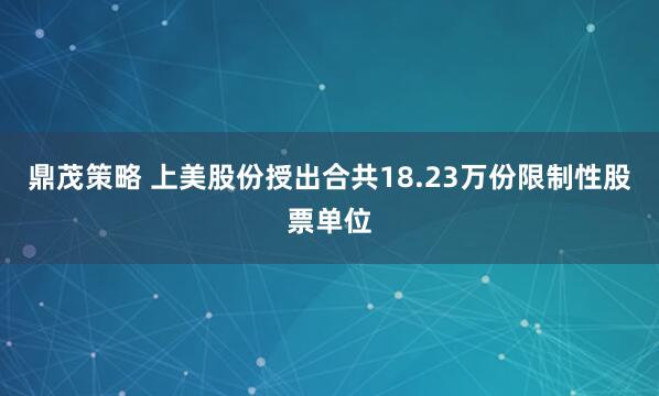 鼎茂策略 上美股份授出合共18.23万份限制性股票单位