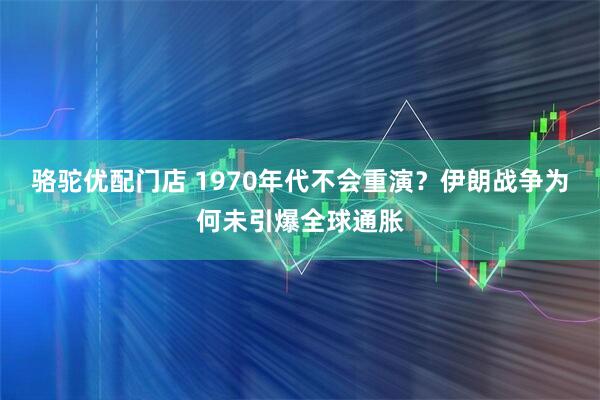 骆驼优配门店 1970年代不会重演？伊朗战争为何未引爆全球通胀