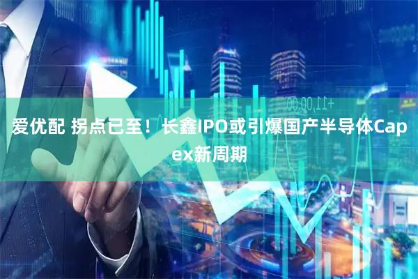 爱优配 拐点已至！长鑫IPO或引爆国产半导体Capex新周期