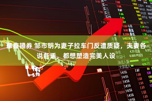 華鑫證券 邹市明为妻子拉车门反遭质疑，夫妻各说各话，都想塑造完美人设