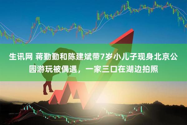 生讯网 蒋勤勤和陈建斌带7岁小儿子现身北京公园游玩被偶遇，一家三口在湖边拍照