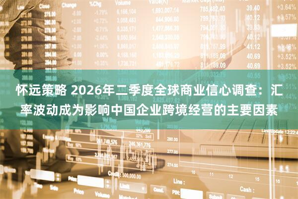 怀远策略 2026年二季度全球商业信心调查：汇率波动成为影响中国企业跨境经营的主要因素
