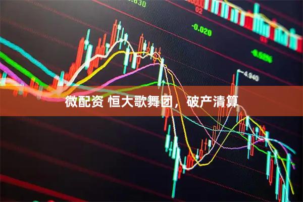 微配资 恒大歌舞团，破产清算