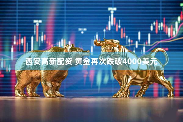 西安高新配资 黄金再次跌破4000美元