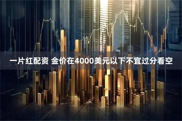 一片红配资 金价在4000美元以下不宜过分看空