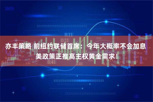 亦丰策略 前纽约联储首席：今年大概率不会加息 美政策正推高主权黄金需求！