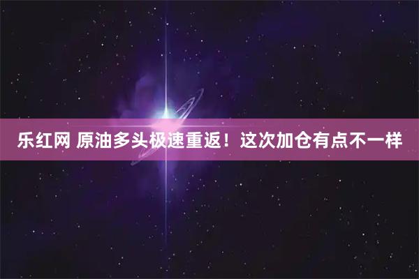 乐红网 原油多头极速重返！这次加仓有点不一样