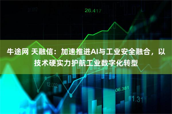 牛途网 天融信：加速推进AI与工业安全融合，以技术硬实力护航工业数字化转型