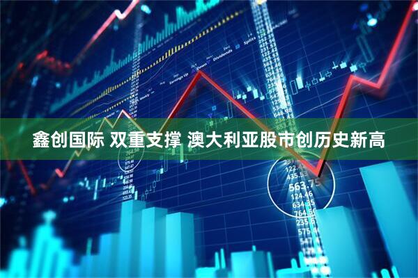 鑫创国际 双重支撑 澳大利亚股市创历史新高