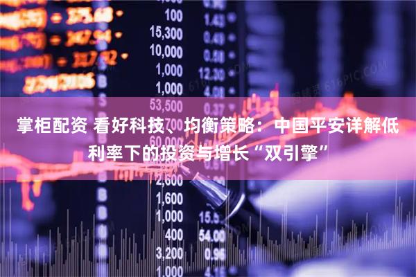掌柜配资 看好科技、均衡策略：中国平安详解低利率下的投资与增长“双引擎”