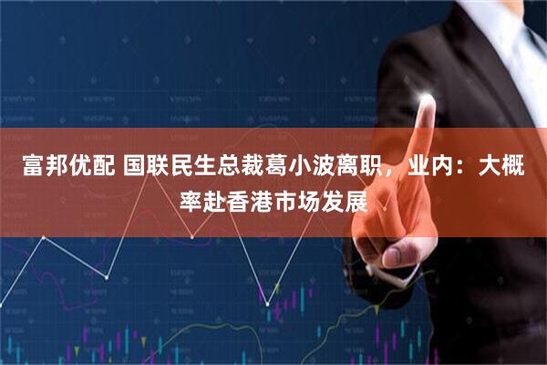 富邦优配 国联民生总裁葛小波离职，业内：大概率赴香港市场发展