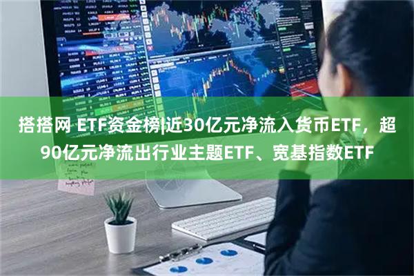 搭搭网 ETF资金榜|近30亿元净流入货币ETF，超90亿元净流出行业主题ETF、宽基指数ETF