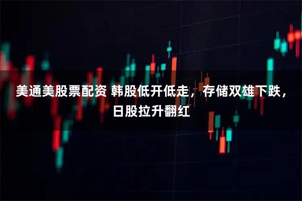 美通美股票配资 韩股低开低走，存储双雄下跌，日股拉升翻红