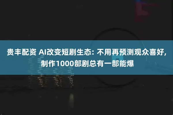 贵丰配资 AI改变短剧生态: 不用再预测观众喜好, 制作1000部剧总有一部能爆