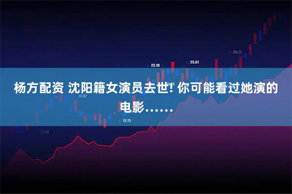 杨方配资 沈阳籍女演员去世! 你可能看过她演的电影……