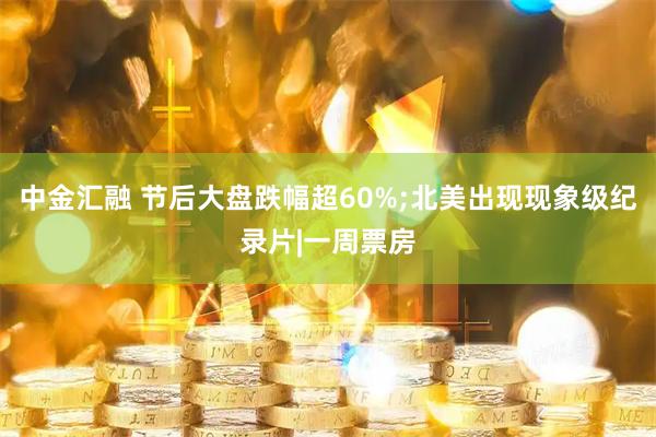 中金汇融 节后大盘跌幅超60%;北美出现现象级纪录片|一周票房
